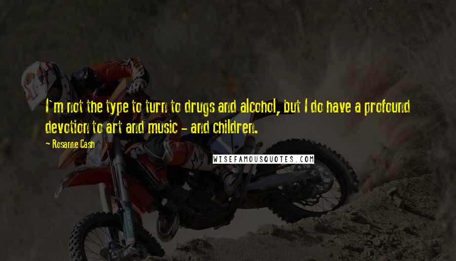 Rosanne Cash Quotes: I'm not the type to turn to drugs and alcohol, but I do have a profound devotion to art and music - and children.