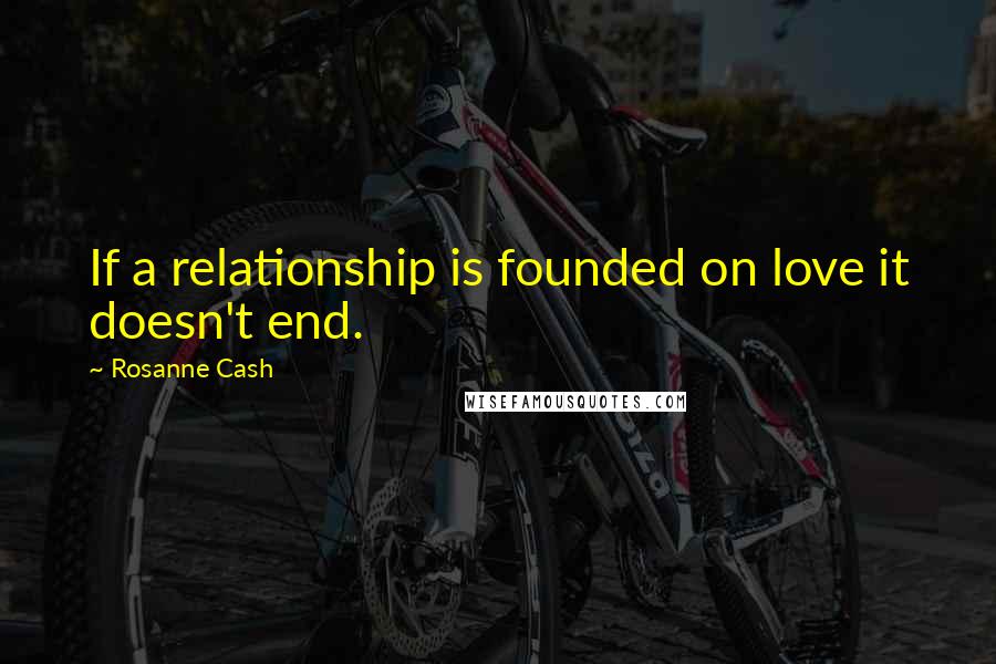 Rosanne Cash Quotes: If a relationship is founded on love it doesn't end.