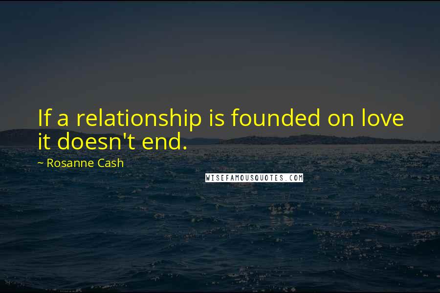 Rosanne Cash Quotes: If a relationship is founded on love it doesn't end.