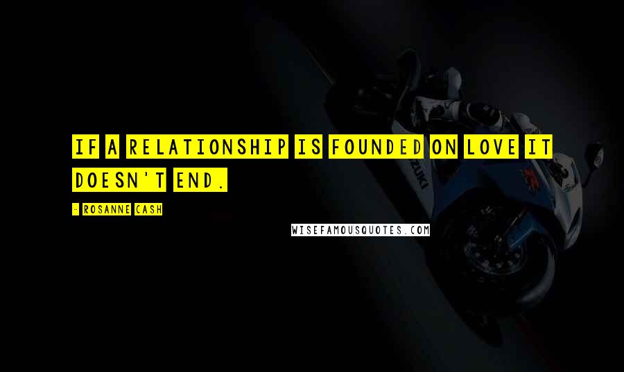 Rosanne Cash Quotes: If a relationship is founded on love it doesn't end.