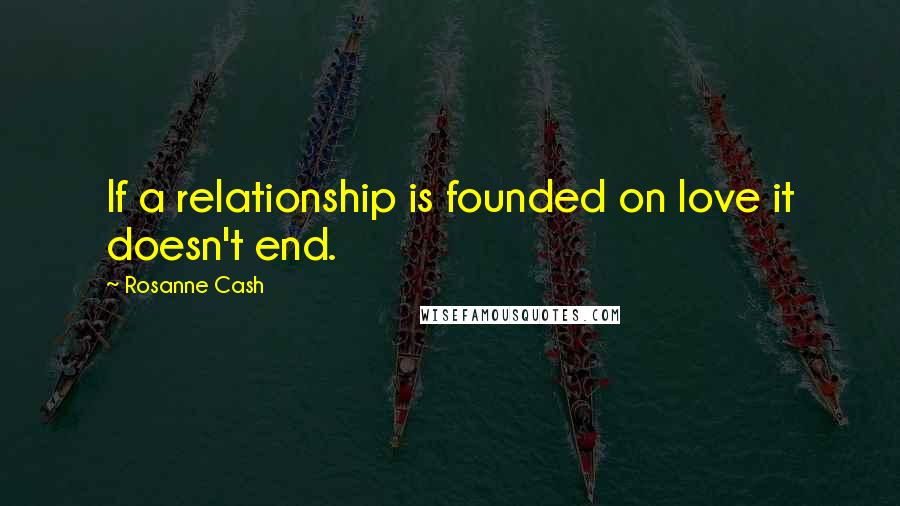 Rosanne Cash Quotes: If a relationship is founded on love it doesn't end.