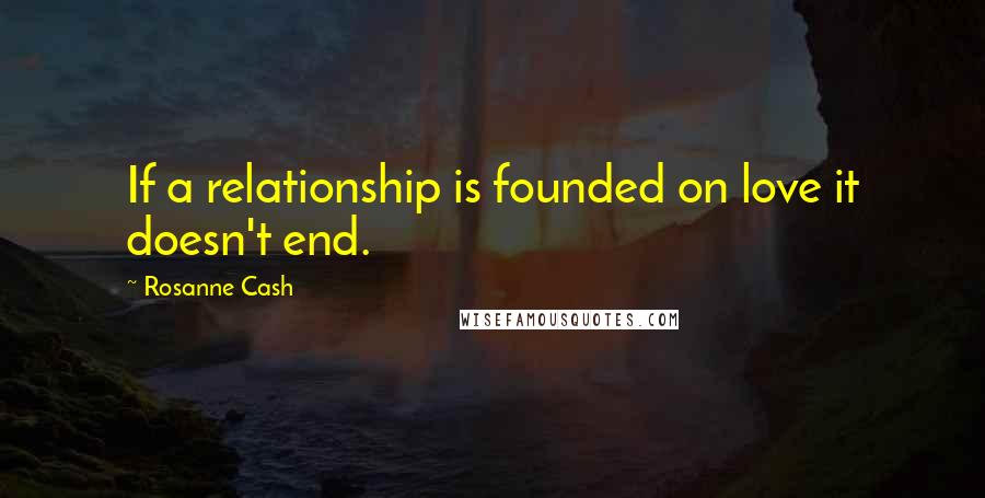 Rosanne Cash Quotes: If a relationship is founded on love it doesn't end.