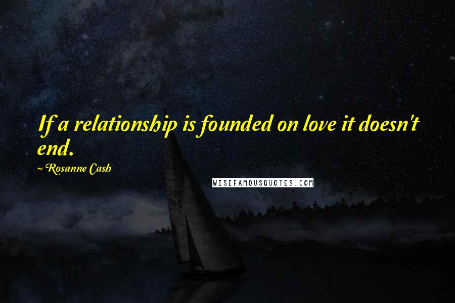 Rosanne Cash Quotes: If a relationship is founded on love it doesn't end.