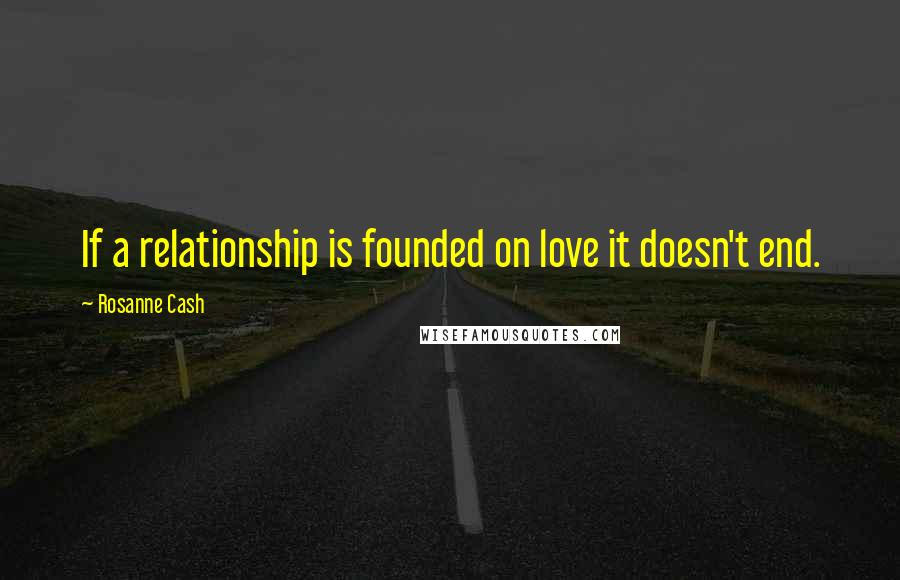 Rosanne Cash Quotes: If a relationship is founded on love it doesn't end.