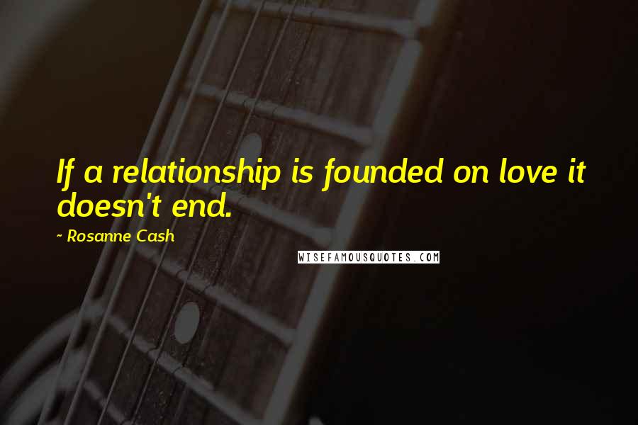 Rosanne Cash Quotes: If a relationship is founded on love it doesn't end.