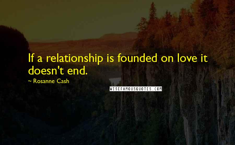 Rosanne Cash Quotes: If a relationship is founded on love it doesn't end.