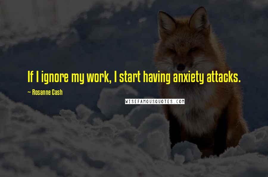 Rosanne Cash Quotes: If I ignore my work, I start having anxiety attacks.