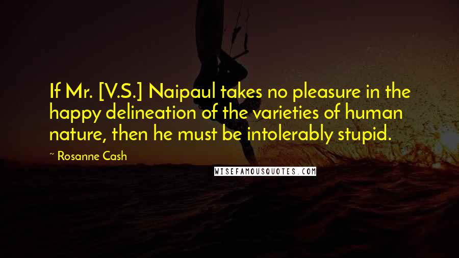 Rosanne Cash Quotes: If Mr. [V.S.] Naipaul takes no pleasure in the happy delineation of the varieties of human nature, then he must be intolerably stupid.