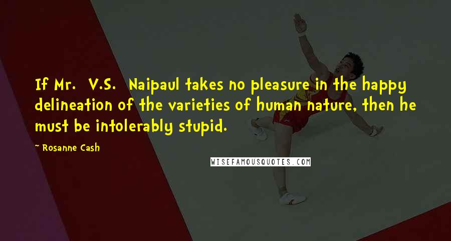 Rosanne Cash Quotes: If Mr. [V.S.] Naipaul takes no pleasure in the happy delineation of the varieties of human nature, then he must be intolerably stupid.