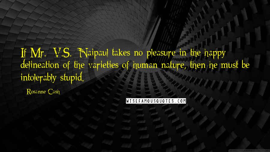 Rosanne Cash Quotes: If Mr. [V.S.] Naipaul takes no pleasure in the happy delineation of the varieties of human nature, then he must be intolerably stupid.