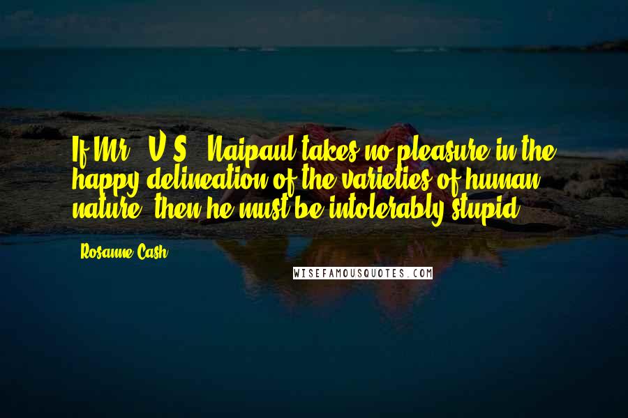 Rosanne Cash Quotes: If Mr. [V.S.] Naipaul takes no pleasure in the happy delineation of the varieties of human nature, then he must be intolerably stupid.