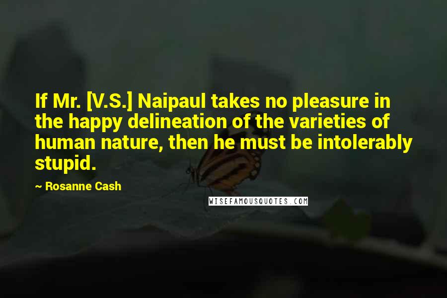 Rosanne Cash Quotes: If Mr. [V.S.] Naipaul takes no pleasure in the happy delineation of the varieties of human nature, then he must be intolerably stupid.