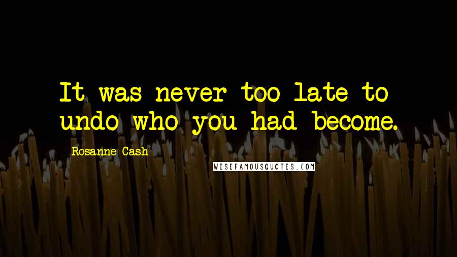 Rosanne Cash Quotes: It was never too late to undo who you had become.