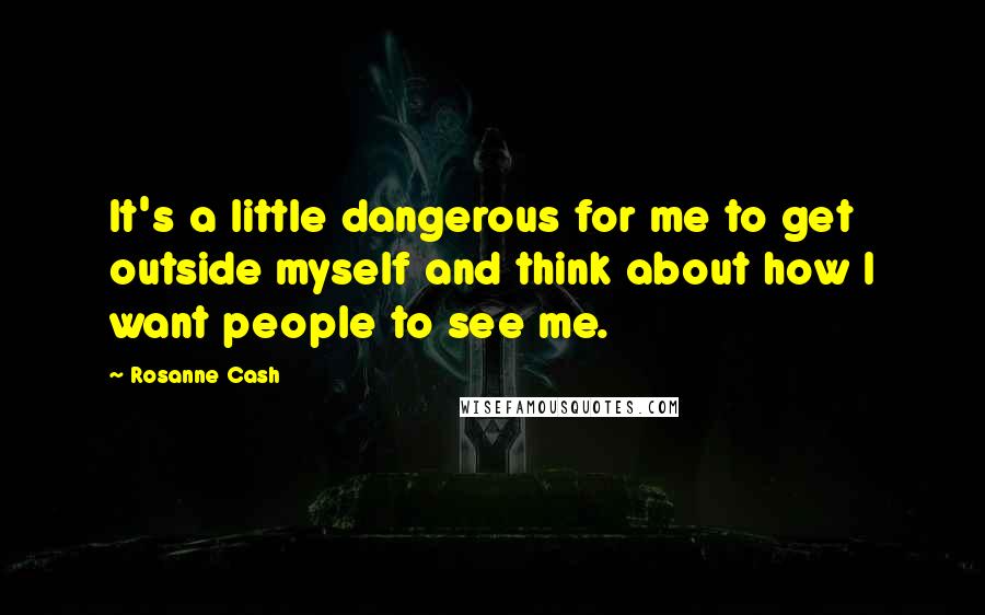 Rosanne Cash Quotes: It's a little dangerous for me to get outside myself and think about how I want people to see me.