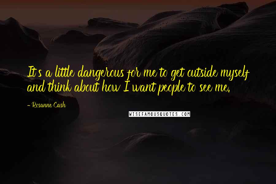 Rosanne Cash Quotes: It's a little dangerous for me to get outside myself and think about how I want people to see me.