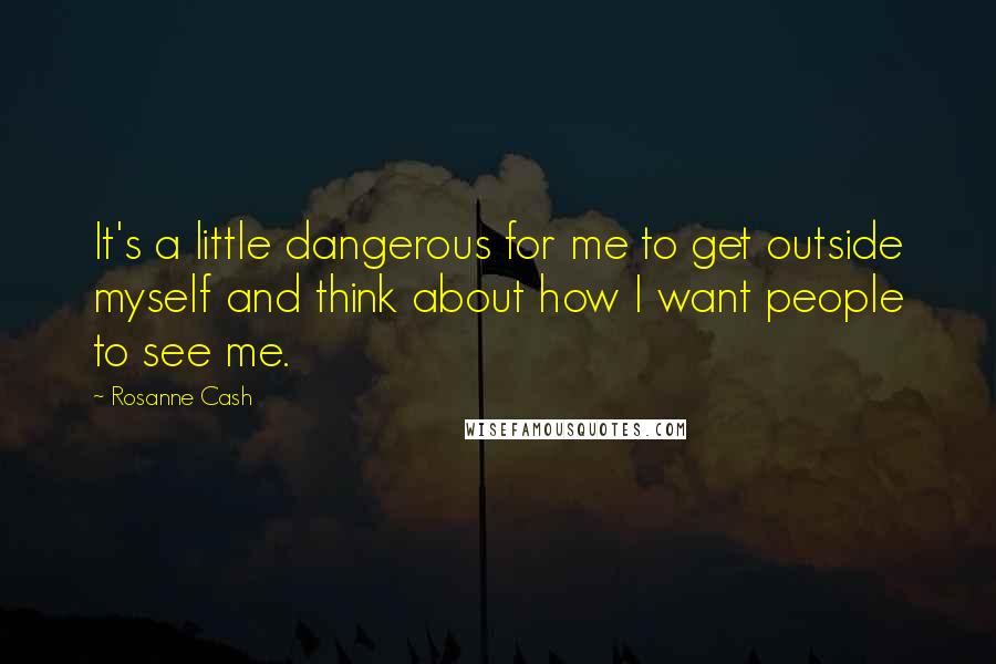 Rosanne Cash Quotes: It's a little dangerous for me to get outside myself and think about how I want people to see me.