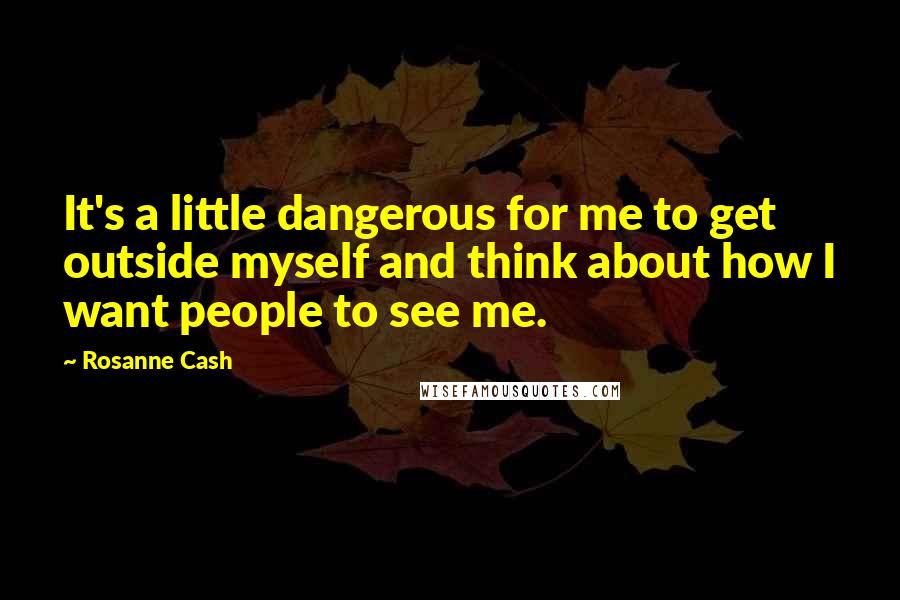 Rosanne Cash Quotes: It's a little dangerous for me to get outside myself and think about how I want people to see me.