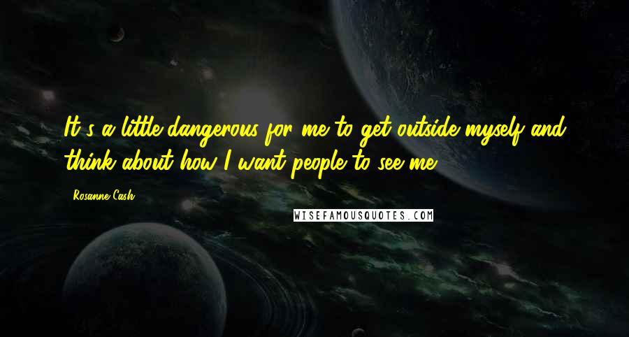 Rosanne Cash Quotes: It's a little dangerous for me to get outside myself and think about how I want people to see me.