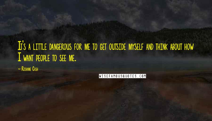 Rosanne Cash Quotes: It's a little dangerous for me to get outside myself and think about how I want people to see me.