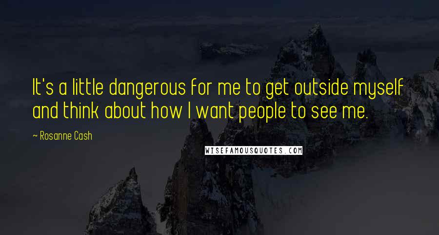 Rosanne Cash Quotes: It's a little dangerous for me to get outside myself and think about how I want people to see me.