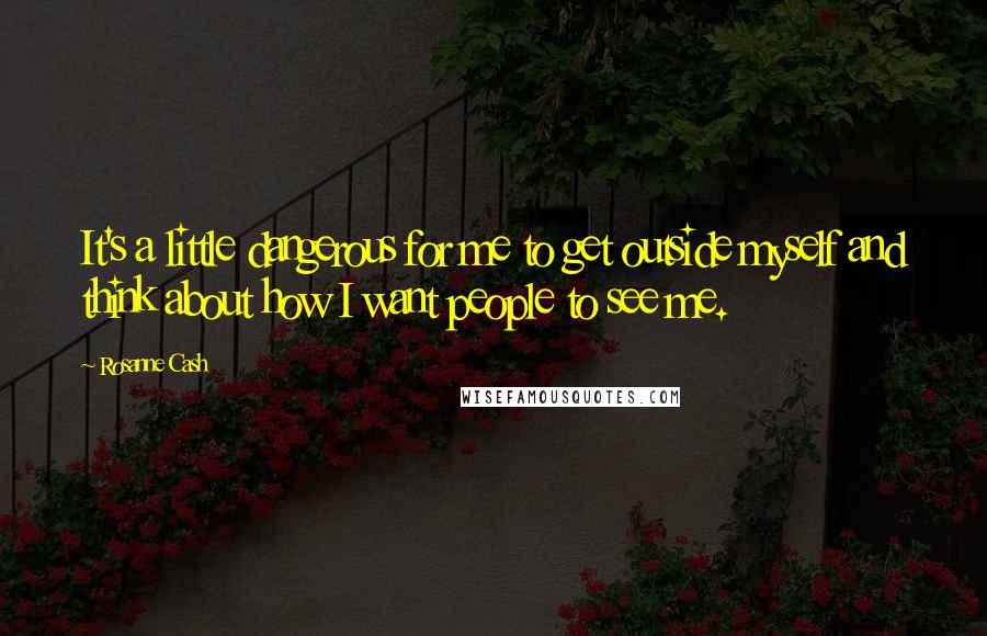 Rosanne Cash Quotes: It's a little dangerous for me to get outside myself and think about how I want people to see me.