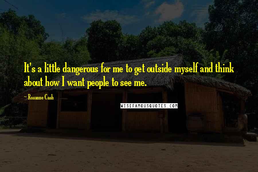 Rosanne Cash Quotes: It's a little dangerous for me to get outside myself and think about how I want people to see me.