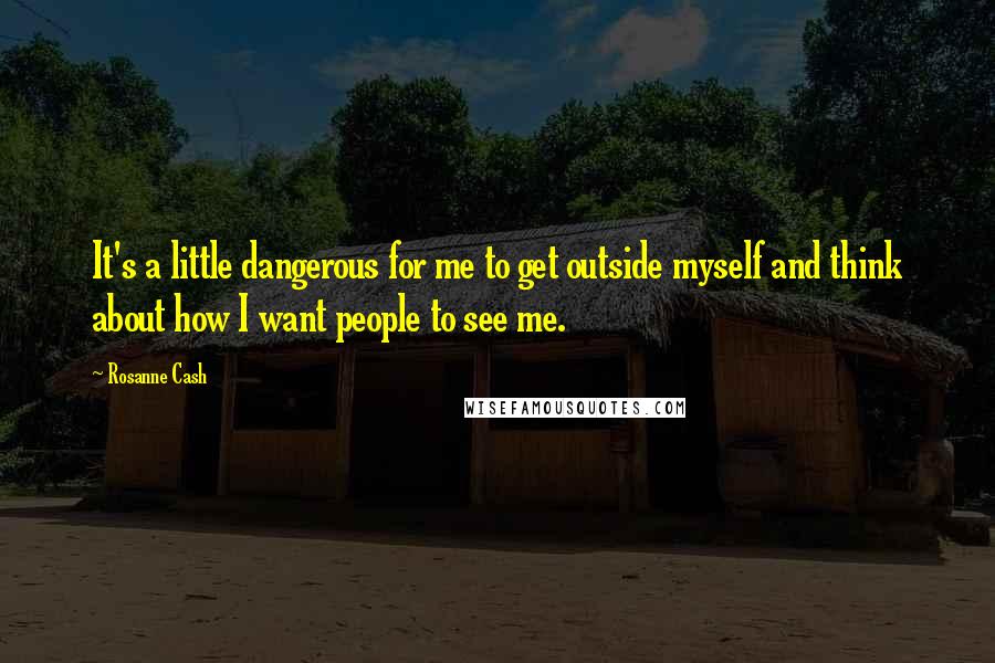 Rosanne Cash Quotes: It's a little dangerous for me to get outside myself and think about how I want people to see me.