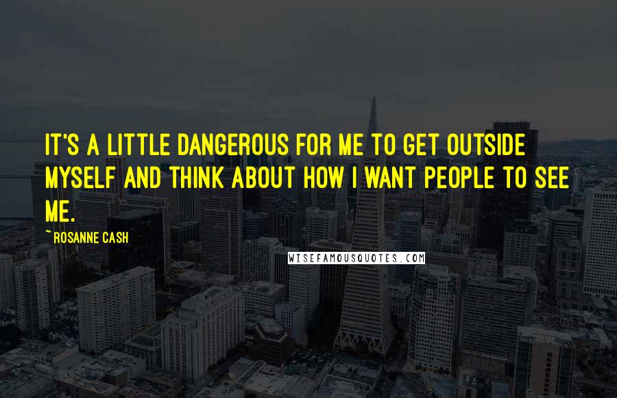 Rosanne Cash Quotes: It's a little dangerous for me to get outside myself and think about how I want people to see me.
