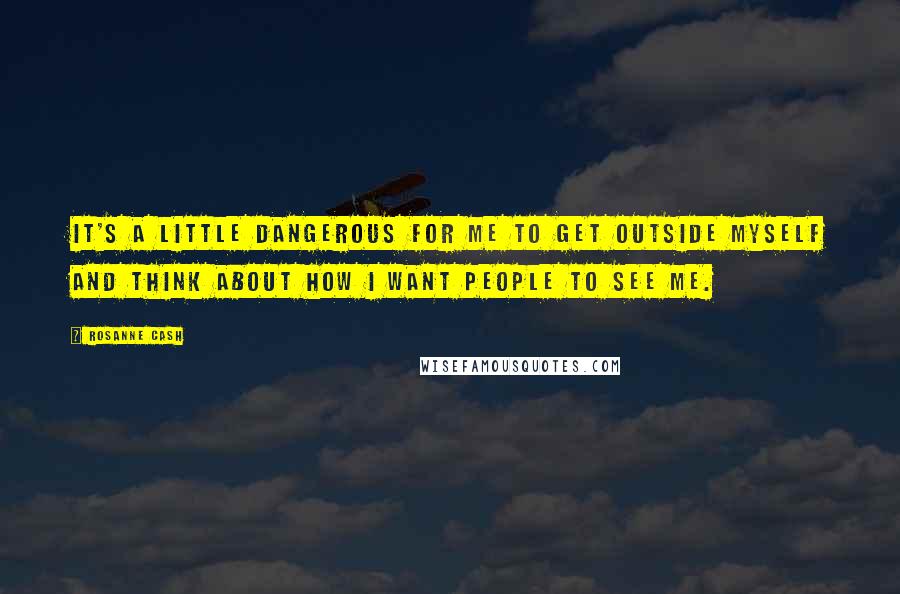 Rosanne Cash Quotes: It's a little dangerous for me to get outside myself and think about how I want people to see me.