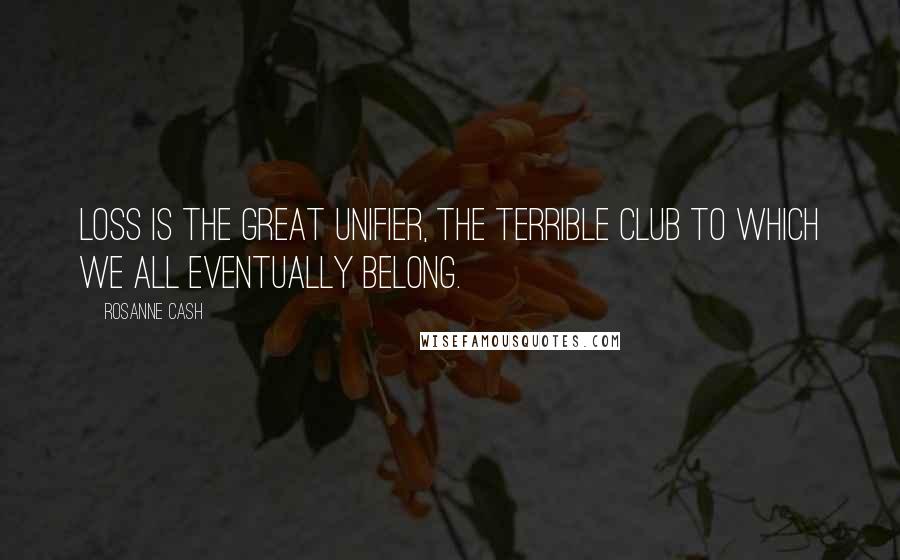 Rosanne Cash Quotes: Loss is the great unifier, the terrible club to which we all eventually belong.