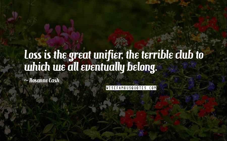 Rosanne Cash Quotes: Loss is the great unifier, the terrible club to which we all eventually belong.