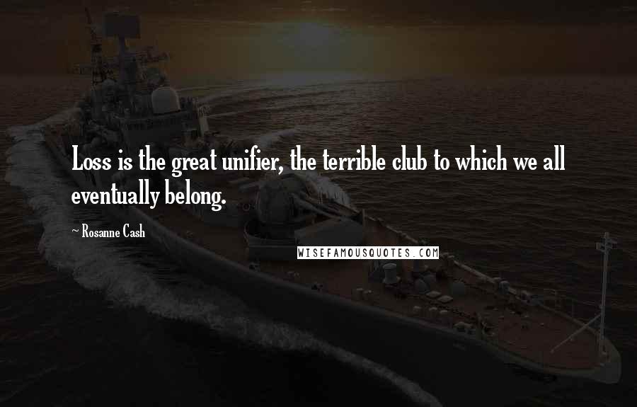 Rosanne Cash Quotes: Loss is the great unifier, the terrible club to which we all eventually belong.