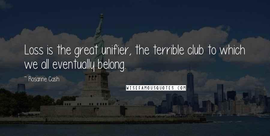 Rosanne Cash Quotes: Loss is the great unifier, the terrible club to which we all eventually belong.