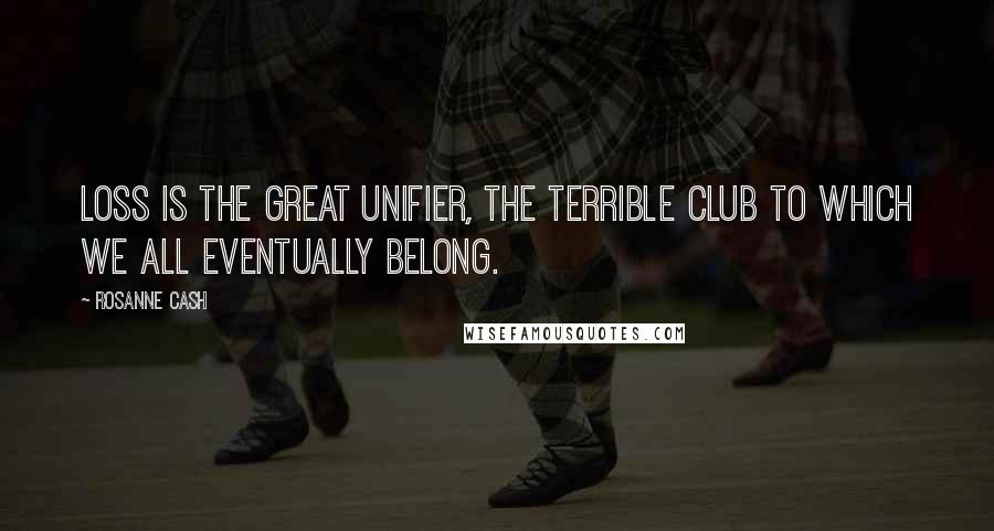 Rosanne Cash Quotes: Loss is the great unifier, the terrible club to which we all eventually belong.