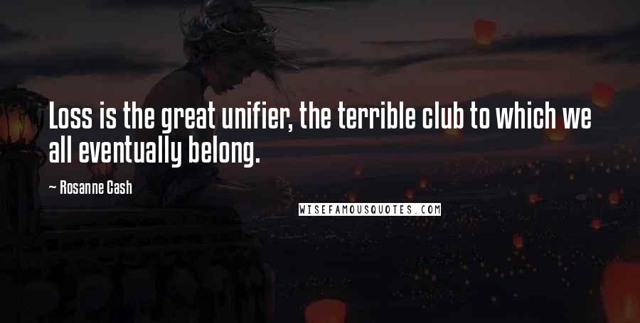 Rosanne Cash Quotes: Loss is the great unifier, the terrible club to which we all eventually belong.