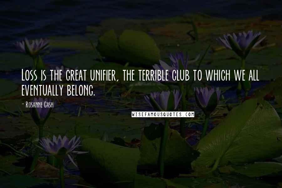 Rosanne Cash Quotes: Loss is the great unifier, the terrible club to which we all eventually belong.