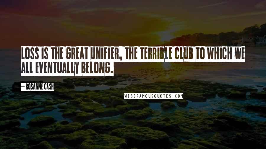 Rosanne Cash Quotes: Loss is the great unifier, the terrible club to which we all eventually belong.