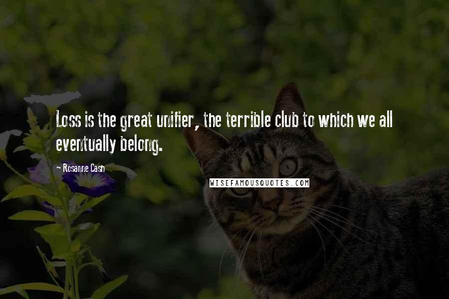 Rosanne Cash Quotes: Loss is the great unifier, the terrible club to which we all eventually belong.