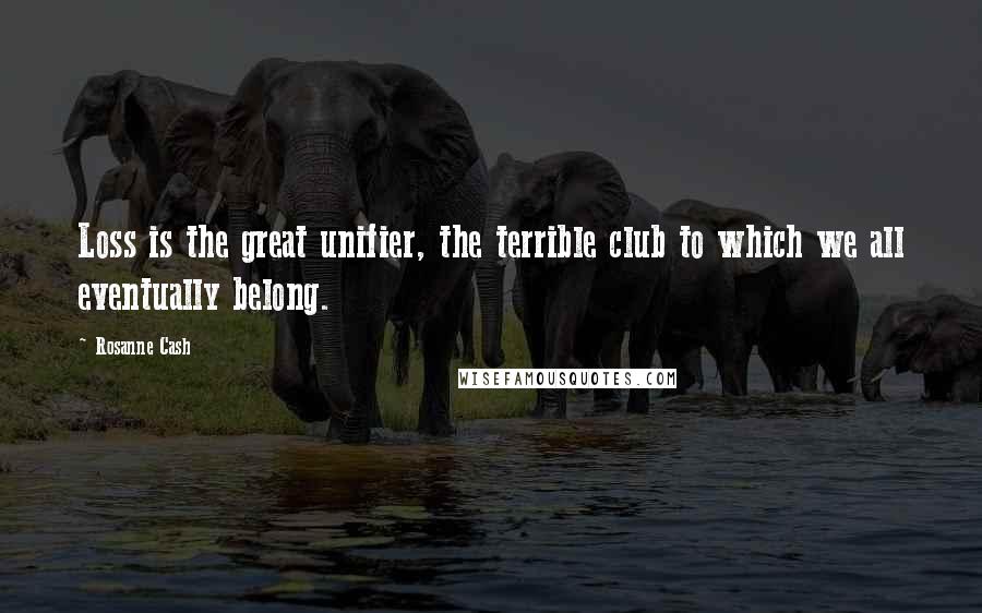 Rosanne Cash Quotes: Loss is the great unifier, the terrible club to which we all eventually belong.