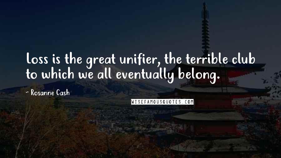 Rosanne Cash Quotes: Loss is the great unifier, the terrible club to which we all eventually belong.