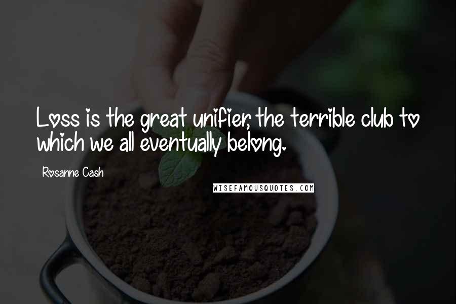 Rosanne Cash Quotes: Loss is the great unifier, the terrible club to which we all eventually belong.