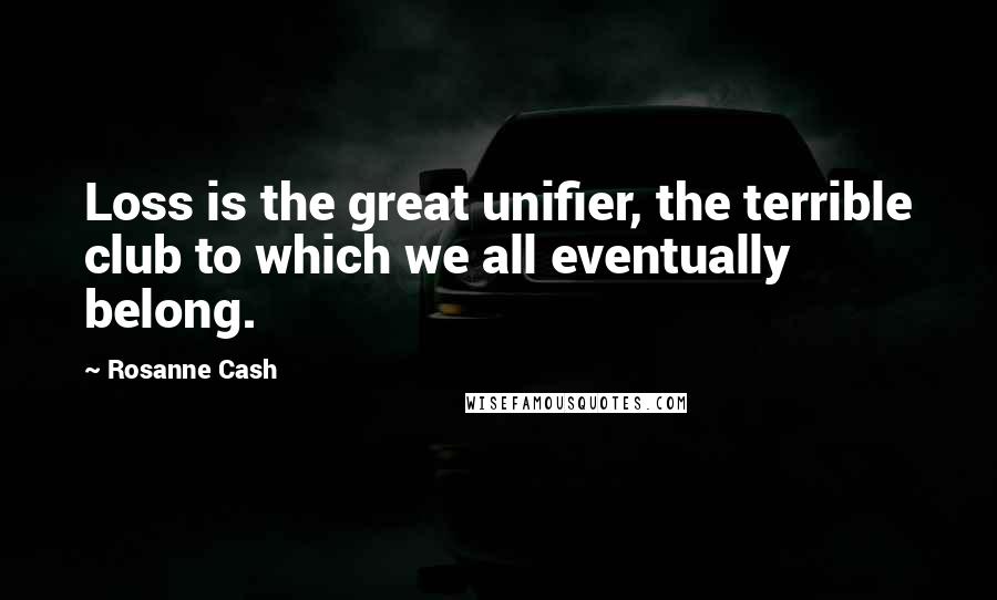 Rosanne Cash Quotes: Loss is the great unifier, the terrible club to which we all eventually belong.