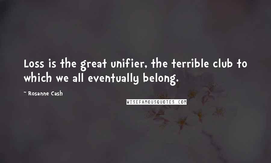Rosanne Cash Quotes: Loss is the great unifier, the terrible club to which we all eventually belong.