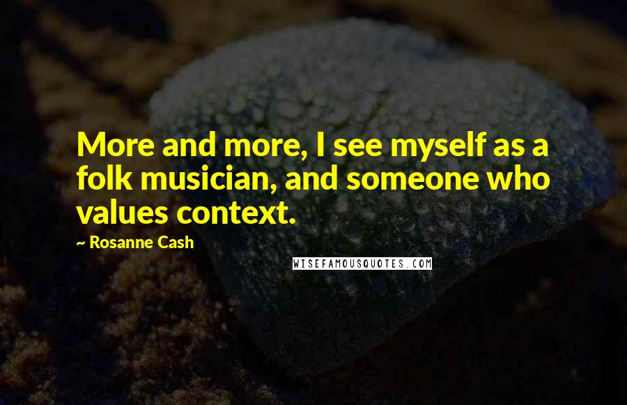 Rosanne Cash Quotes: More and more, I see myself as a folk musician, and someone who values context.