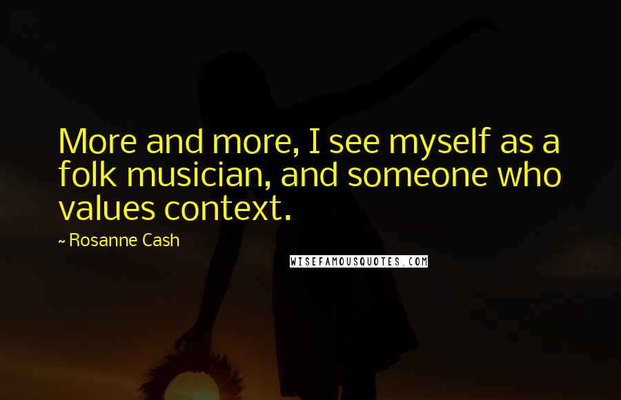 Rosanne Cash Quotes: More and more, I see myself as a folk musician, and someone who values context.