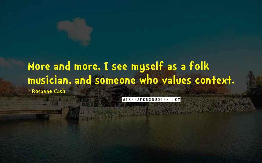 Rosanne Cash Quotes: More and more, I see myself as a folk musician, and someone who values context.