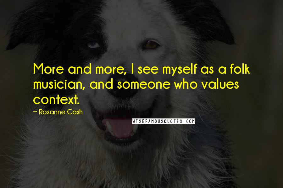 Rosanne Cash Quotes: More and more, I see myself as a folk musician, and someone who values context.