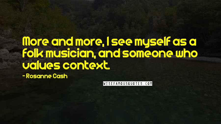 Rosanne Cash Quotes: More and more, I see myself as a folk musician, and someone who values context.