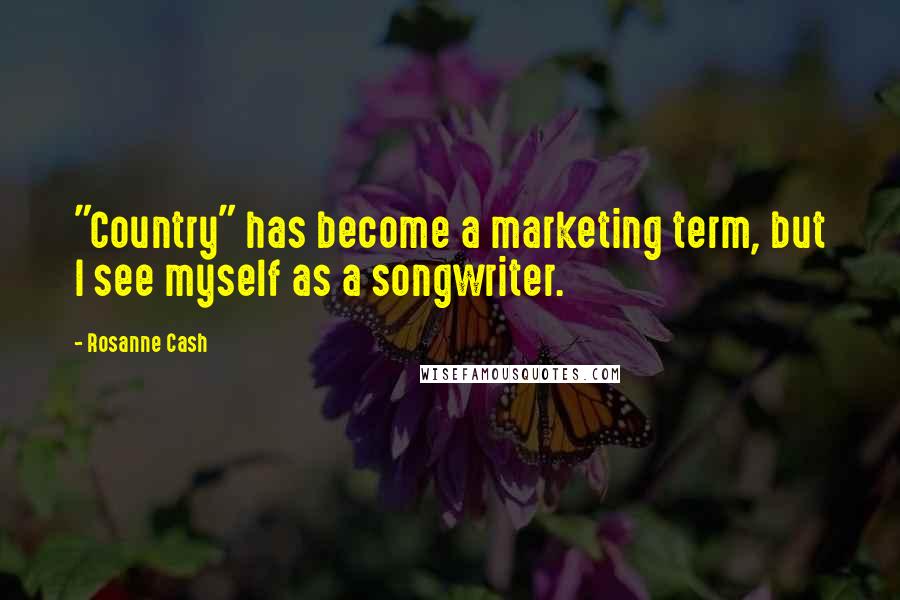 Rosanne Cash Quotes: "Country" has become a marketing term, but I see myself as a songwriter.