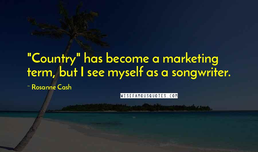 Rosanne Cash Quotes: "Country" has become a marketing term, but I see myself as a songwriter.
